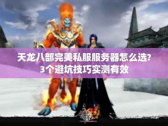 天龙八部完美私服服务器怎么选?3个避坑技巧实测有效