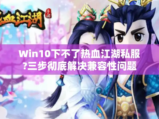 Win10下不了热血江湖私服?三步彻底解决兼容性问题