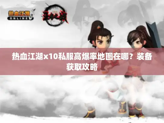 热血江湖x10私服高爆率地图在哪？装备获取攻略