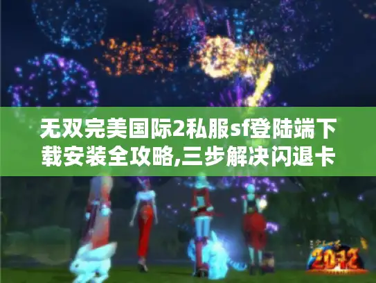 无双完美国际2私服sf登陆端下载安装全攻略,三步解决闪退卡顿问题
