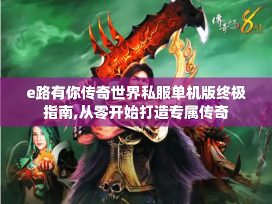 e路有你传奇世界私服单机版终极指南,从零开始打造专属传奇