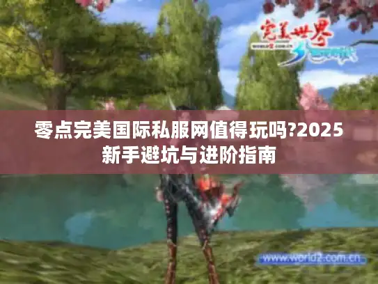 零点完美国际私服网值得玩吗?2025新手避坑与进阶指南