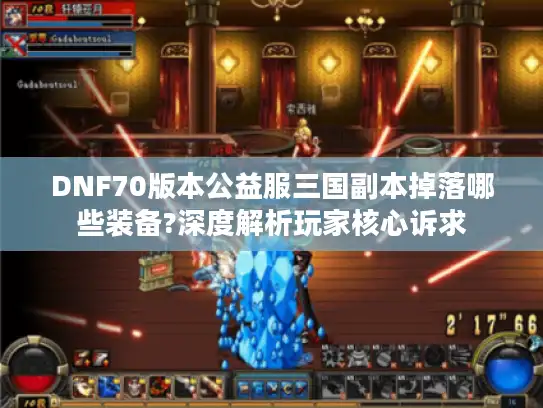DNF70版本公益服三国副本掉落哪些装备?深度解析玩家核心诉求