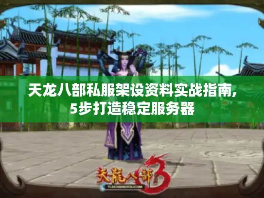 天龙八部私服架设资料实战指南,5步打造稳定服务器 天龙八部私服架设资料实战指南,5步打造稳定服务器