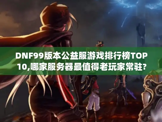 DNF99版本公益服游戏排行榜TOP10,哪家服务器最值得老玩家常驻?