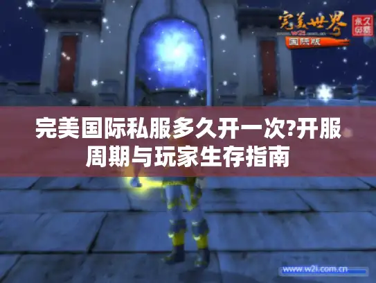 完美国际私服多久开一次?开服周期与玩家生存指南 完美国际私服多久开一次?开服周期与玩家生存指南