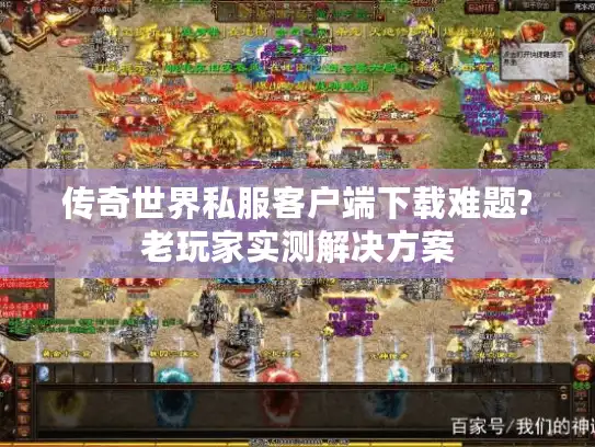 传奇世界私服客户端下载难题?老玩家实测解决方案