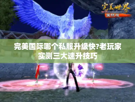 完美国际哪个私服升级快?老玩家实测三大速升技巧