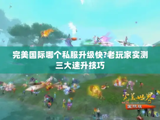 完美国际哪个私服升级快?老玩家实测三大速升技巧