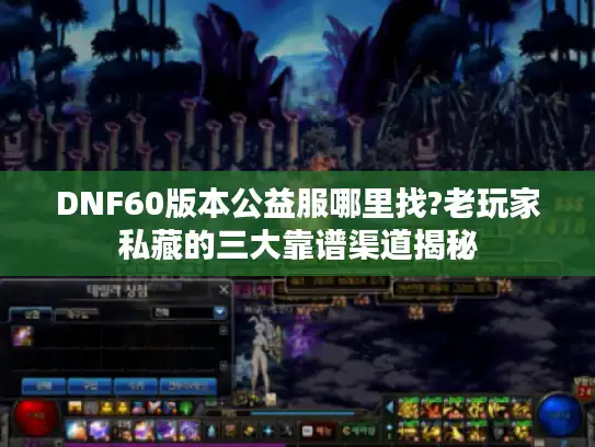 DNF60版本公益服哪里找?老玩家私藏的三大靠谱渠道揭秘