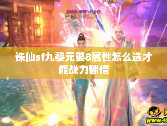 诛仙sf九黎元婴8属性怎么选才能战力翻倍