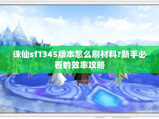 诛仙sf1345版本怎么刷材料?新手必看的效率攻略 诛仙sf1345版本怎么刷材料?新手必看的效率攻略