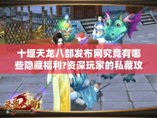 十堰天龙八部发布网究竟有哪些隐藏福利?资深玩家的私藏攻略大公开