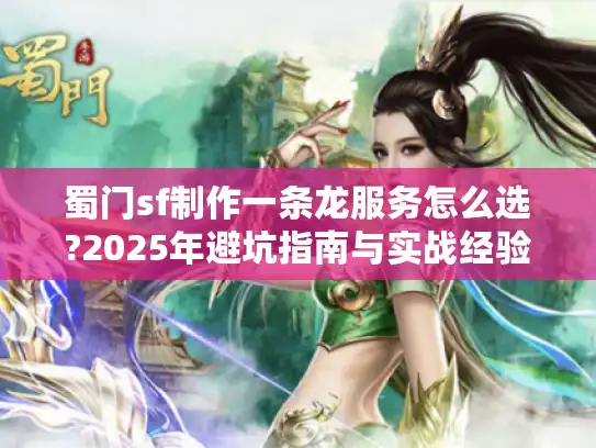 蜀门sf制作一条龙服务怎么选?2025年避坑指南与实战经验分享