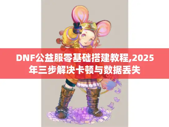 DNF公益服零基础搭建教程,2025年三步解决卡顿与数据丢失 DNF公益服零基础搭建教程,2025年三步解决卡顿与数据丢失