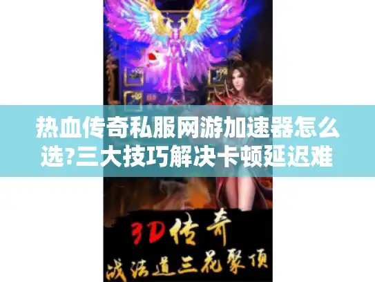 热血传奇私服网游加速器怎么选?三大技巧解决卡顿延迟难题