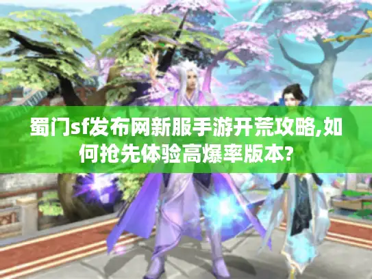 蜀门sf发布网新服手游开荒攻略,如何抢先体验高爆率版本?