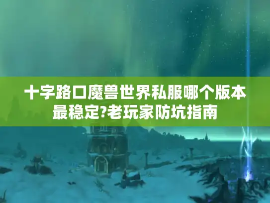 十字路口魔兽世界私服哪个版本最稳定?老玩家防坑指南
