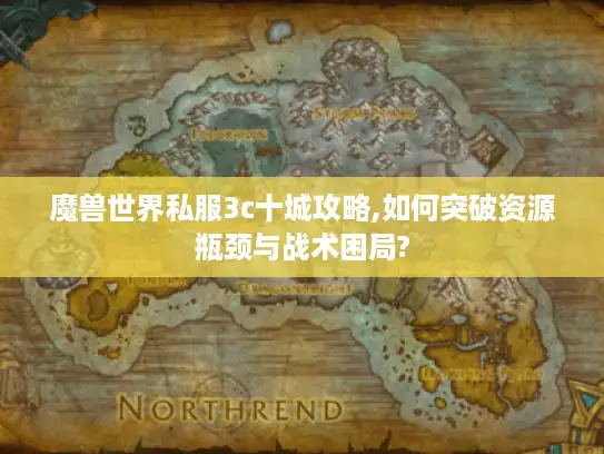 魔兽世界私服3c十城攻略,如何突破资源瓶颈与战术困局?