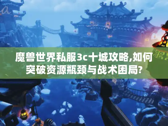 魔兽世界私服3c十城攻略,如何突破资源瓶颈与战术困局?