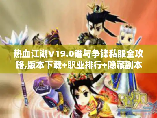 热血江湖V19.0谁与争锋私服全攻略,版本下载+职业排行+隐藏副本一网打尽