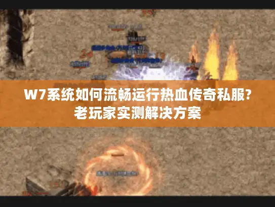 W7系统如何流畅运行热血传奇私服?老玩家实测解决方案 W7系统如何流畅运行热血传奇私服?老玩家实测解决方案