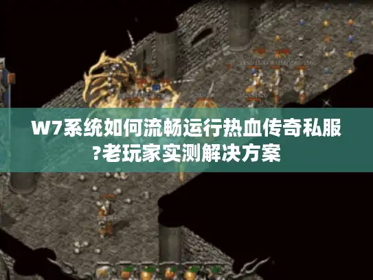 W7系统如何流畅运行热血传奇私服?老玩家实测解决方案 W7系统如何流畅运行热血传奇私服?老玩家实测解决方案
