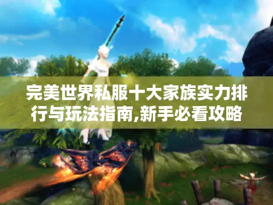 完美世界私服十大家族实力排行与玩法指南,新手必看攻略