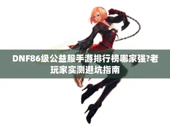 DNF86级公益服手游排行榜哪家强?老玩家实测避坑指南