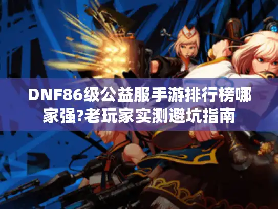 DNF86级公益服手游排行榜哪家强?老玩家实测避坑指南