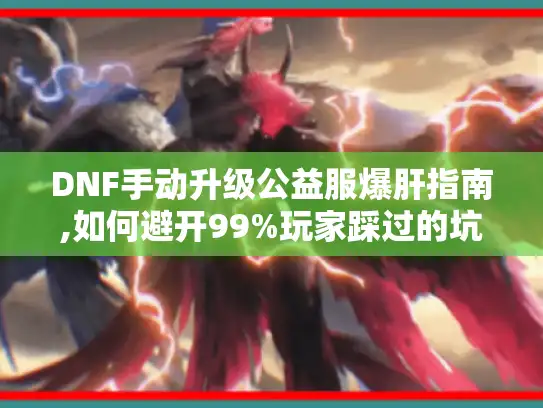 DNF手动升级公益服爆肝指南,如何避开99%玩家踩过的坑