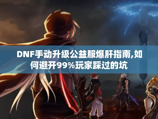 DNF手动升级公益服爆肝指南,如何避开99%玩家踩过的坑