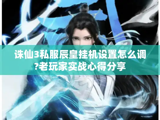 诛仙3私服辰皇挂机设置怎么调?老玩家实战心得分享 诛仙3私服辰皇挂机设置怎么调?老玩家实战心得分享