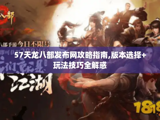 57天龙八部发布网攻略指南,版本选择+玩法技巧全解惑
