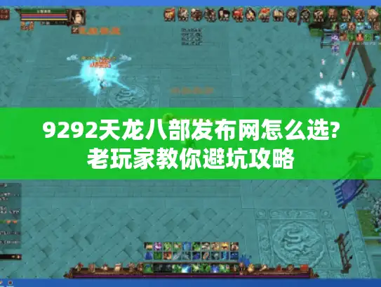 9292天龙八部发布网怎么选?老玩家教你避坑攻略