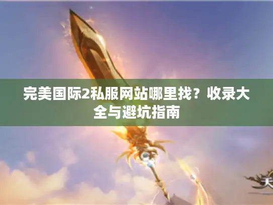 完美国际2私服网站哪里找？收录大全与避坑指南