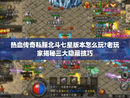 热血传奇私服北斗七星版本怎么玩?老玩家揭秘三大隐藏技巧