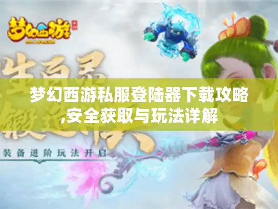 梦幻西游私服登陆器下载攻略,安全获取与玩法详解