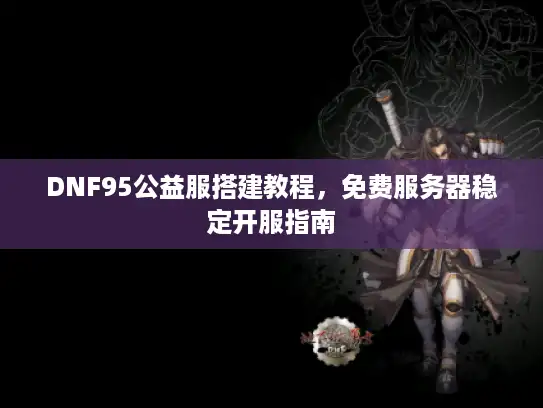 DNF95公益服搭建教程，免费服务器稳定开服指南