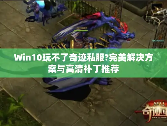 Win10玩不了奇迹私服?完美解决方案与高清补丁推荐 Win10玩不了奇迹私服?完美解决方案与高清补丁推荐