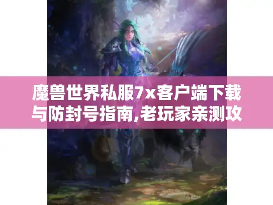 魔兽世界私服7x客户端下载与防封号指南,老玩家亲测攻略