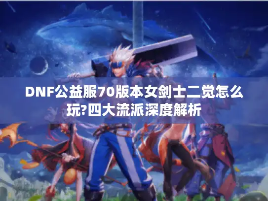 DNF公益服70版本女剑士二觉怎么玩?四大流派深度解析