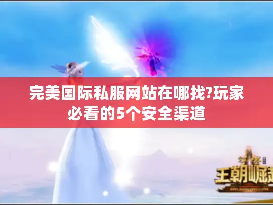 完美国际私服网站在哪找?玩家必看的5个安全渠道