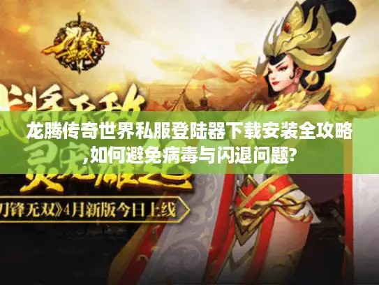 龙腾传奇世界私服登陆器下载安装全攻略,如何避免病毒与闪退问题?