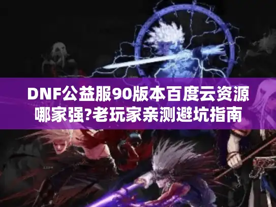 DNF公益服90版本百度云资源哪家强?老玩家亲测避坑指南