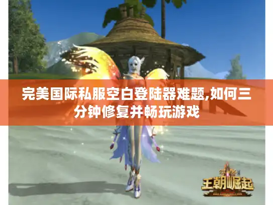 完美国际私服空白登陆器难题,如何三分钟修复并畅玩游戏
