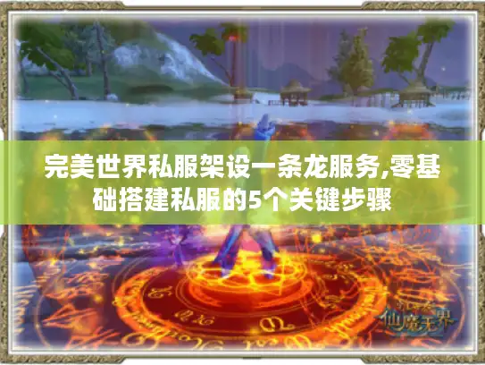 完美世界私服架设一条龙服务,零基础搭建私服的5个关键步骤