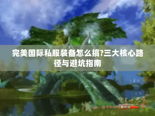完美国际私服装备怎么搞?三大核心路径与避坑指南