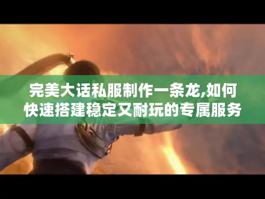 完美大话私服制作一条龙,如何快速搭建稳定又耐玩的专属服务器?