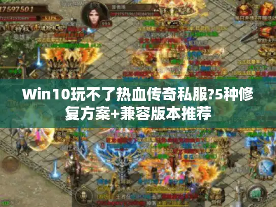 Win10玩不了热血传奇私服?5种修复方案+兼容版本推荐